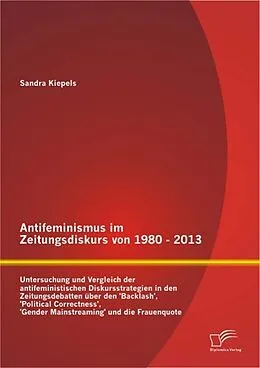 E-Book (epub) Antifeminismus im Zeitungsdiskurs von 1980 - 2013: Untersuchung und Vergleich der antifeministischen Diskursstrategien in den Zeitungsdebatten über den 'Backlash', 'Political Correctness', 'Gender Mainstreaming' und die Frauenquote von Sandra Kiepels