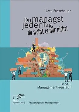 E-Book (epub) Du managst jeden Tag, du weißt es nur nicht - Praxisratgeber Management: Band 1 Managementkreislauf von Uwe Froschauer