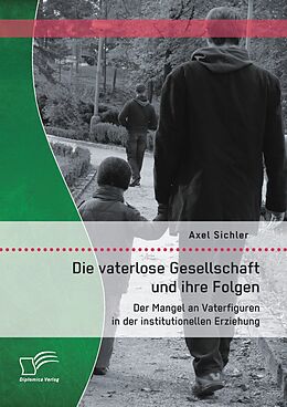 E-Book (pdf) Die vaterlose Gesellschaft und ihre Folgen: Der Mangel an Vaterfiguren in der institutionellen Erziehung von Axel Sichler
