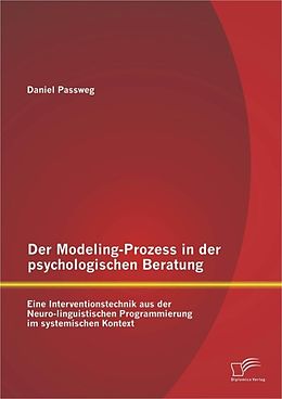 E-Book (pdf) Der Modeling-Prozess in der psychologischen Beratung: Eine Interventionstechnik aus der Neuro-linguistischen Programmierung im systemischen Kontext von Daniel Passweg