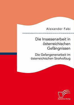 E-Book (pdf) Die Insassenarbeit in österreichischen Gefängnissen: Die Gefangenenarbeit im österreichischen Strafvollzug von Alexander Fabi