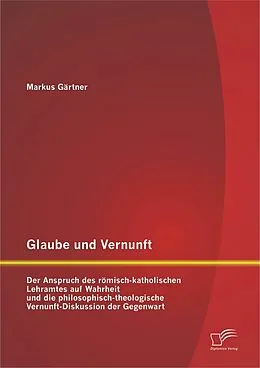 E-Book (pdf) Glaube und Vernunft: Der Anspruch des römisch-katholischen Lehramtes auf Wahrheit und die philosophisch-theologische Vernunft-Diskussion der Gegenwart von Markus Gärtner