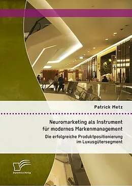 E-Book (pdf) Neuromarketing als Instrument für modernes Markenmanagement: Die erfolgreiche Produktpositionierung im Luxusgütersegment von Patrick Metz