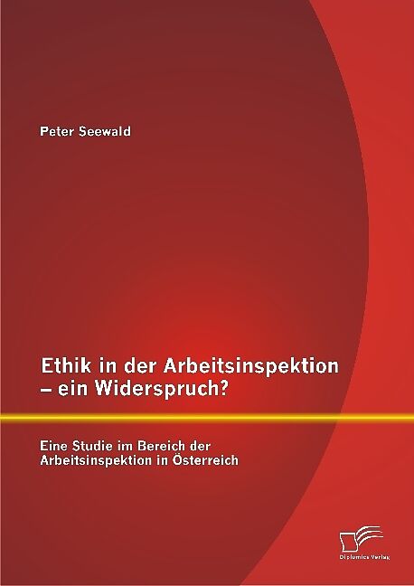 Ethik in der Arbeitsinspektion - ein Widerspruch? Eine Studie im Bereich der Arbeitsinspektion in Österreich