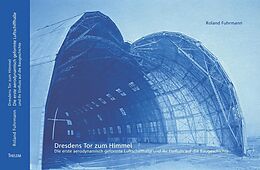 Fester Einband Dresdens Tor zum Himmel - Die erste aerodynamisch geformte Luftschiffhalle und ihr Einfluss auf die Baugeschichte von Roland Fuhrmann