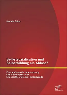 E-Book (pdf) Selbstsozialisation und Selbstbildung als Ablöse? Eine umfassende Untersuchung sozialisatorischer und bildungstheoretischer Hintergründe von Daniela Biller