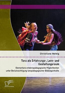E-Book (pdf) Tanz als Erfahrungs-, Lern- und Gestaltungsraum: Elementare erlebnispädagogische Möglichkeiten unter Berücksichtigung tanzpädagogischer Bildungsinhalte von Christiane Helbig