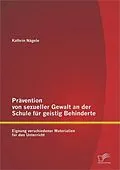 E-Book (pdf) Prävention von sexueller Gewalt an der Schule für geistig Behinderte: Eignung verschiedener Materialien für den Unterricht von Kathrin Nägele