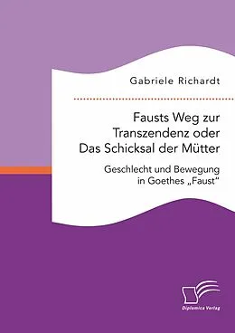 E-Book (pdf) Fausts Weg zur Transzendenz oder Das Schicksal der Mütter: Geschlecht und Bewegung in Goethes "Faust" von Gabriele Richardt