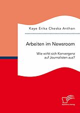 E-Book (pdf) Arbeiten im Newsroom: Wie wirkt sich Konvergenz auf Journalisten aus? von Kaye Erika Cheska Anthon
