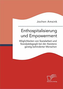 E-Book (pdf) Enthospitalisierung und Empowerment: Möglichkeiten von Sozialarbeit und Sozialpädagogik bei der Assistenz geistig behinderter Menschen von Jochen Amsink