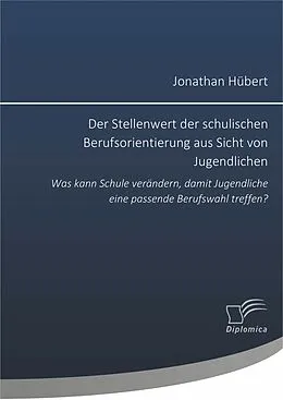 E-Book (pdf) Der Stellenwert der schulischen Berufsorientierung aus Sicht von Jugendlichen: Was kann Schule verändern, damit Jugendliche eine passende Berufswahl treffen? von Jonathan Hübert