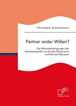 E-Book (pdf) Partner wider Willen? Die Rahmenbedingungen der Frankreichpolitik von Gustav Stresemann und Konrad Adenauer von Christoph Grützmacher