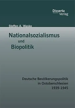 E-Book (pdf) Nationalsozialismus und Biopolitik: Deutsche Bevölkerungspolitik in Ostoberschlesien 1939-1945 von Steffen A. Wasko
