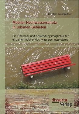 E-Book (pdf) Mobiler Hochwasserschutz in urbanen Gebieten: Ein Überblick und Anwendungsmöglichkeiten einzelner mobiler Hochwasserschutzsysteme von Christian Baumgartner