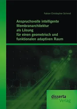 E-Book (pdf) Anspruchsvolle intelligente Membranarchitektur als Lösung für einen geometrisch und funktionalen adaptiven Raum von Fabian Christopher Schmid