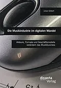E-Book (pdf) Die Musikindustrie im digitalen Wandel: Akteure, Formate und Geschäftsmodelle verändern das Musikbusiness von Julian Gilbert