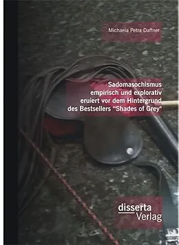E-Book (pdf) Sadomasochismus empirisch und explorativ eruiert vor dem Hintergrund des Bestsellers "Shades of Grey" von Michaela Petra Daffner