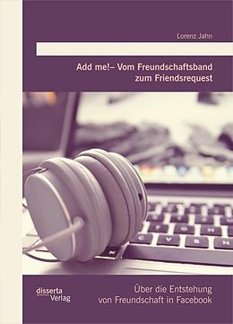 E-Book (pdf) Add me! - Vom Freundschaftsband zum Friendsrequest: Über die Entstehung von Freundschaft in Facebook von Lorenz Jahn