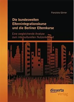 E-Book (pdf) Die bundesweiten Elternintegrationskurse und die Berliner Elternkurse: Eine vergleichende Analyse zum interkulturellen Nutzenkontext von Franziska Görner