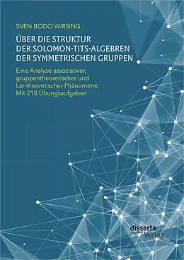E-Book (pdf) Über die Struktur der Solomon-Tits-Algebren der symmetrischen Gruppen: Eine Analyse assoziativer, gruppentheoretischer und Lie-theoretischer Phänomene; mit 218 Übungsaufgaben von Sven Bodo Wirsing
