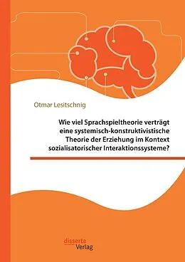 E-Book (pdf) Wie viel Sprachspieltheorie verträgt eine systemisch-konstruktivistische Theorie der Erziehung im Kontext sozialisatorischer Interaktionssysteme? von Otmar Lesitschnig