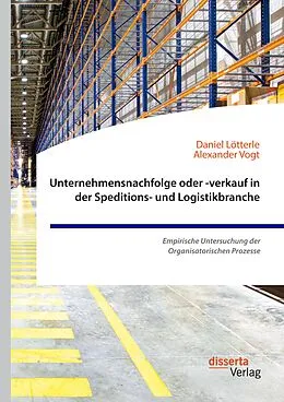 E-Book (pdf) Unternehmensnachfolge oder -verkauf in der Speditions- und Logistikbranche. Empirische Untersuchung der Organisatorischen Prozesse von Alexander Vogt, Daniel Lötterle