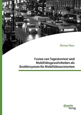 E-Book (pdf) Fusion von Tageskontext und Mobilitätsgewohnheiten als Enablersystem für Mobilitätsassistenten von Roman Roor