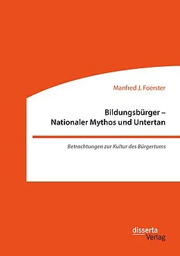 E-Book (pdf) Bildungsbürger - Nationaler Mythos und Untertan: Betrachtungen zur Kultur des Bürgertums von Manfred J. Foerster