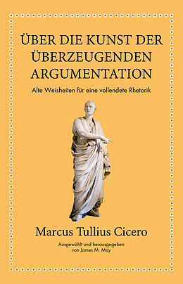 Fester Einband Marcus Tullius Cicero: Über die Kunst der überzeugenden Argumentation von Marcus Tullius Cicero, James M. May