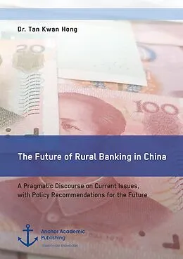 E-Book (pdf) The Future of Rural Banking in China. A Pragmatic Discourse on Current Issues, with Policy Recommendations for the Future von Tan Kwan Hong