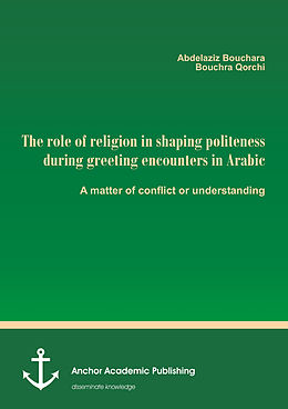 E-Book (pdf) The role of religion in shaping politeness during greeting encounters in Arabic. A matter of conflict or understanding von Abdelaziz Bouchara, Bouchra Qorchi