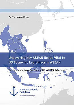 E-Book (pdf) Uncovering Key ASEAN Needs Vital to US Economic Legitimacy in ASEAN. Recommendations For Robust US-ASEAN Relations von Tan Kwan Hong