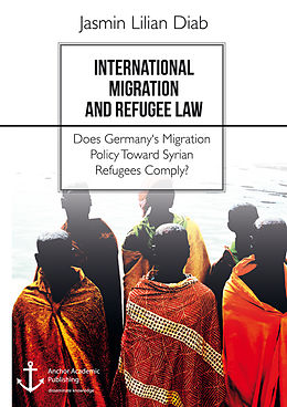 E-Book (pdf) International Migration and Refugee Law. Does Germany's Migration Policy Toward Syrian Refugees Comply? von Jasmin Lilian Diab