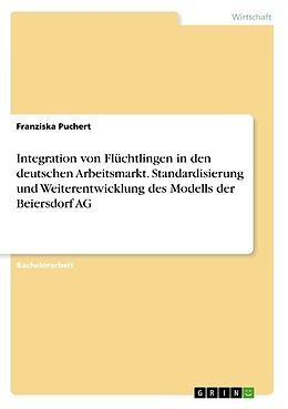 Kartonierter Einband Integration von Flüchtlingen in den deutschen Arbeitsmarkt. Standardisierung und Weiterentwicklung des Modells der Beiersdorf AG von Franziska Puchert