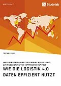 E-Book (pdf) Wie die Logistik 4.0 Daten effizient nutzt. Implementierung eines Data Mining Algorithmus zur Nivellierung von Kommissionierspitzen von Tristan Lizardo