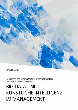 E-Book (pdf) Big Data und künstliche Intelligenz im Management. Disruptive Technologien als Erfolgsfaktor für die Entscheidungsfindung von Moritz Mayer