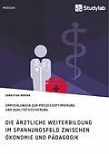 E-Book (pdf) Die ärztliche Weiterbildung im Spannungsfeld zwischen Ökonomie und Pädagogik. Empfehlungen zur Prozessoptimierung und Qualitätssicherung von Sebastian Boeken