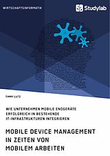 E-Book (pdf) Mobile Device Management in Zeiten von mobilem Arbeiten. Wie Unternehmen mobile Endgeräte erfolgreich in bestehende IT-Infrastrukturen integrieren von Timmy Lutz