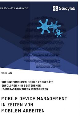 Kartonierter Einband Mobile Device Management in Zeiten von mobilem Arbeiten. Wie Unternehmen mobile Endgeräte erfolgreich in bestehende IT-Infrastrukturen integrieren von Timmy Lutz