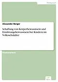 E-Book (pdf) Schaffung von Körperbewusstsein und Ernährungsbewusstsein bei Kindern im Volksschulalter von Alexander Berger