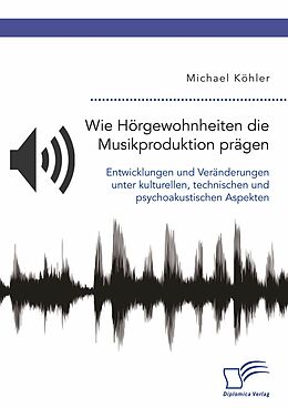 E-Book (pdf) Wie Hörgewohnheiten die Musikproduktion prägen. Entwicklungen und Veränderungen unter kulturellen, technischen und psychoakustischen Aspekten von Michael Köhler