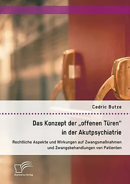 E-Book (pdf) Das Konzept der "offenen Türen" in der Akutpsychiatrie. Rechtliche Aspekte und Wirkungen auf Zwangsmaßnahmen und Zwangsbehandlungen von Patienten von Cedric Butze