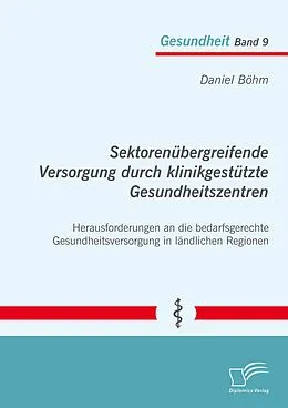 E-Book (pdf) Sektorenübergreifende Versorgung durch klinikgestützte Gesundheitszentren. Herausforderungen an die bedarfsgerechte Gesundheitsversorgung in ländlichen Regionen von Daniel Böhm