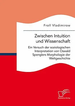 E-Book (pdf) Zwischen Intuition und Wissenschaft. Ein Versuch der soziologischen Interpretation von Oswald Spenglers Morphologie der Weltgeschichte von Froll Vladimirow