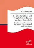 E-Book (pdf) Die öffentliche Hand und ihr Verhältnis zu Trägern der freien Jugendhilfe. Eine Studie zur Finanzierung der offenen Jugendarbeit im ländlichen Gebiet von Maik Friedrich