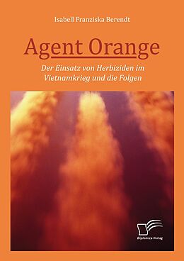 E-Book (pdf) Agent Orange: Der Einsatz von Herbiziden im Vietnamkrieg und die Folgen von Isabell Franziska Berendt