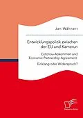 E-Book (pdf) Entwicklungspolitik zwischen der EU und Kamerun. Cotonou-Abkommen und Economic Partnership Agreement: Einklang oder Widerspruch? von Jan Wähnert