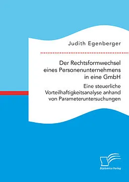 E-Book (pdf) Der Rechtsformwechsel eines Personenunternehmens in eine GmbH. Eine steuerliche Vorteilhaftigkeitsanalyse anhand von Parameteruntersuchungen von Judith Egenberger