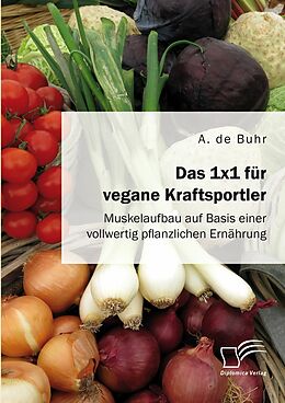 E-Book (pdf) Das 1x1 für vegane Kraftsportler. Muskelaufbau auf Basis einer vollwertig pflanzlichen Ernährung von A. de Buhr